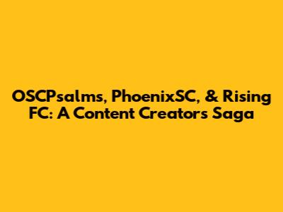 OSCPsalms, PhoenixSC, & Rising FC: A Content Creator's Saga