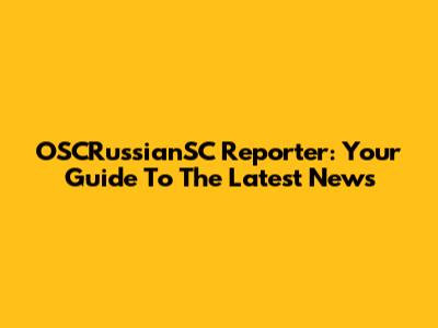 OSCRussianSC Reporter: Your Guide To The Latest News