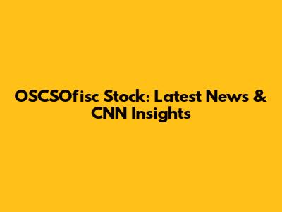 OSCSOfisc Stock: Latest News & CNN Insights