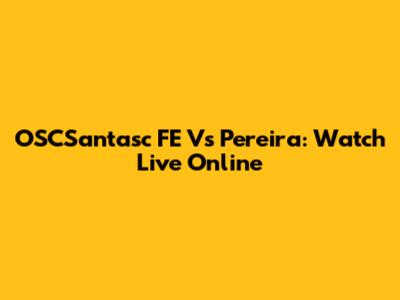OSCSantasc FE Vs Pereira: Watch Live Online