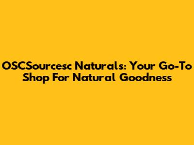 OSCSourcesc Naturals: Your Go-To Shop For Natural Goodness