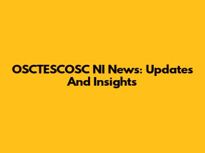 OSCTESCOSC NI News: Updates And Insights