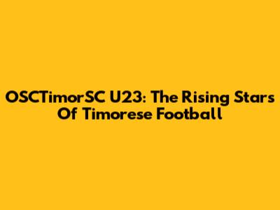 OSCTimorSC U23: The Rising Stars Of Timorese Football