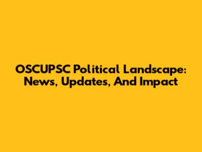 OSCUPSC Political Landscape: News, Updates, And Impact