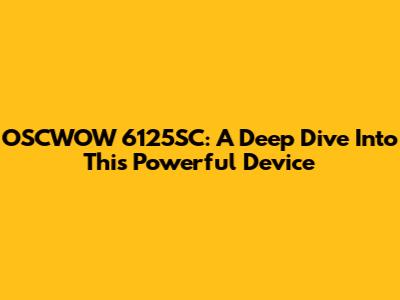 OSCWOW 6125SC: A Deep Dive Into This Powerful Device