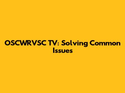 OSCWRVSC TV: Solving Common Issues