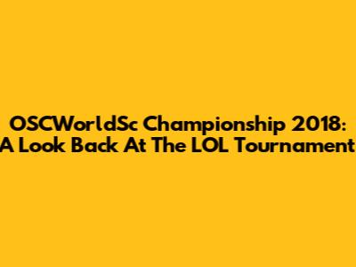 OSCWorldSc Championship 2018: A Look Back At The LOL Tournament