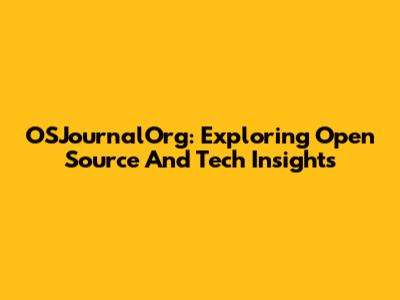 OSJournalOrg: Exploring Open Source And Tech Insights