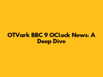 OTVark BBC 9 O'Clock News: A Deep Dive