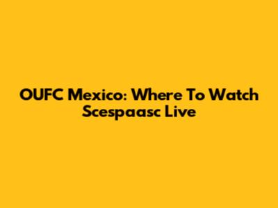 OUFC Mexico: Where To Watch Scespaasc Live
