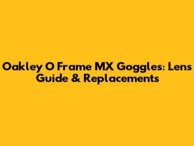 Oakley O Frame MX Goggles: Lens Guide & Replacements