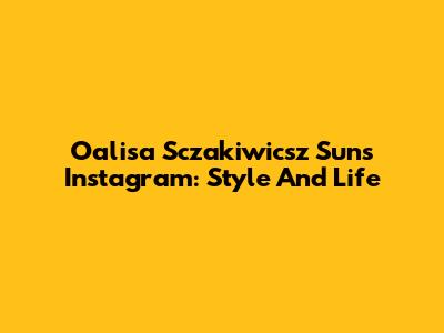 Oalisa Sczakiwicsz Sun's Instagram: Style And Life