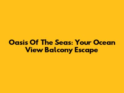 Oasis Of The Seas: Your Ocean View Balcony Escape