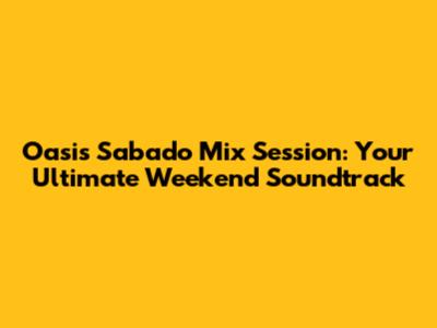 Oasis Sabado Mix Session: Your Ultimate Weekend Soundtrack