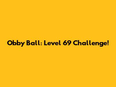 Obby Ball: Level 69 Challenge!
