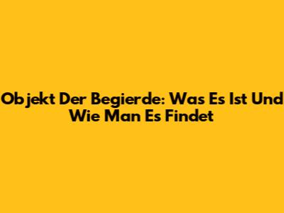 Objekt Der Begierde: Was Es Ist Und Wie Man Es Findet
