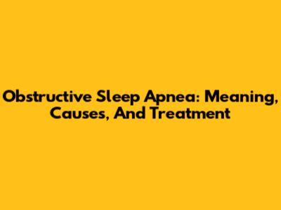 Obstructive Sleep Apnea: Meaning, Causes, And Treatment