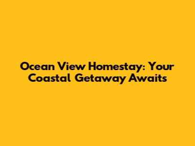Ocean View Homestay: Your Coastal Getaway Awaits