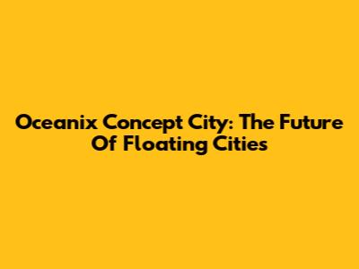 Oceanix Concept City: The Future Of Floating Cities