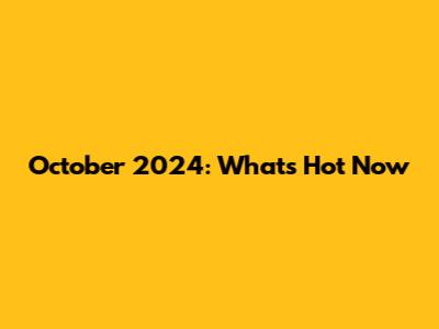 October 2024: What's Hot Now