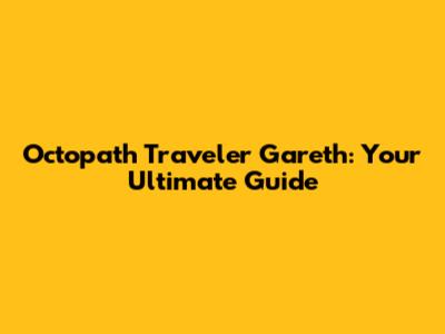 Octopath Traveler Gareth: Your Ultimate Guide