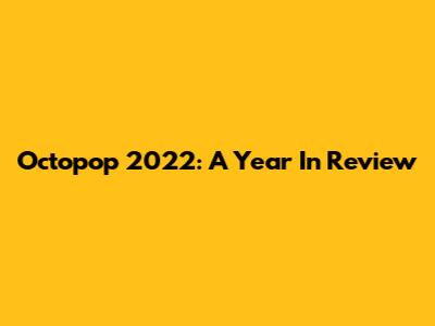 Octopop 2022: A Year In Review