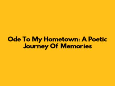 Ode To My Hometown: A Poetic Journey Of Memories
