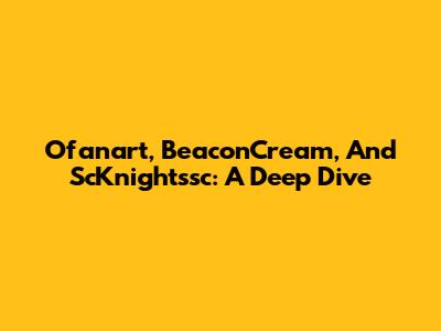 Ofanart, BeaconCream, And ScKnightssc: A Deep Dive
