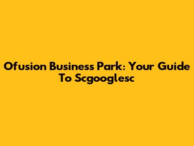 Ofusion Business Park: Your Guide To Scgooglesc