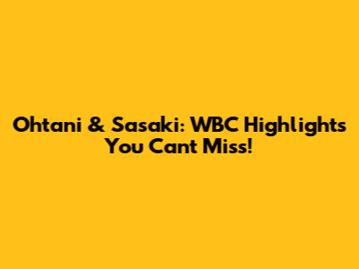 Ohtani & Sasaki: WBC Highlights You Can't Miss!