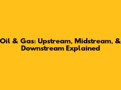 Oil & Gas: Upstream, Midstream, & Downstream Explained