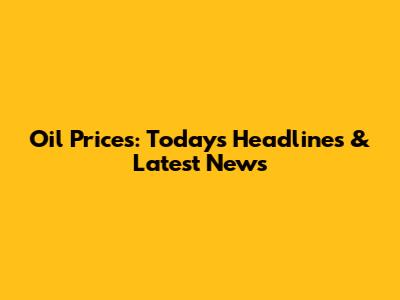 Oil Prices: Today's Headlines & Latest News