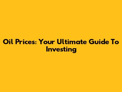 Oil Prices: Your Ultimate Guide To Investing