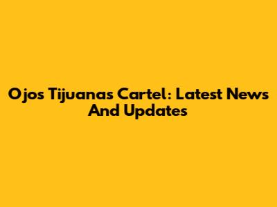 Ojos Tijuanas Cartel: Latest News And Updates