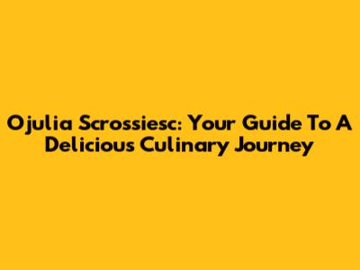 Ojulia Scrossiesc: Your Guide To A Delicious Culinary Journey