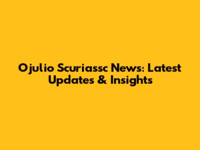 Ojulio Scuriassc News: Latest Updates & Insights