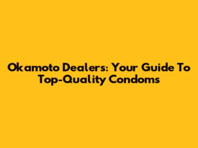 Okamoto Dealers: Your Guide To Top-Quality Condoms