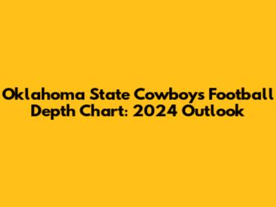 Oklahoma State Cowboys Football Depth Chart: 2024 Outlook