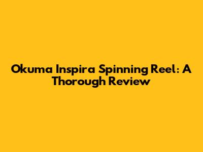 Okuma Inspira Spinning Reel: A Thorough Review