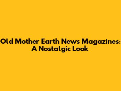 Old Mother Earth News Magazines: A Nostalgic Look