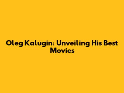 Oleg Kalugin: Unveiling His Best Movies