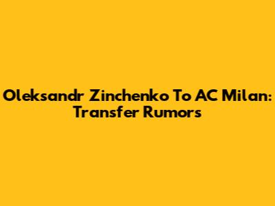 Oleksandr Zinchenko To AC Milan: Transfer Rumors