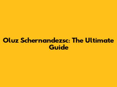 Oluz Schernandezsc: The Ultimate Guide