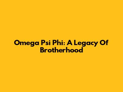 Omega Psi Phi: A Legacy Of Brotherhood