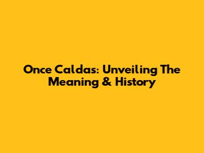 Once Caldas: Unveiling The Meaning & History