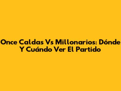 Once Caldas Vs Millonarios: Dónde Y Cuándo Ver El Partido
