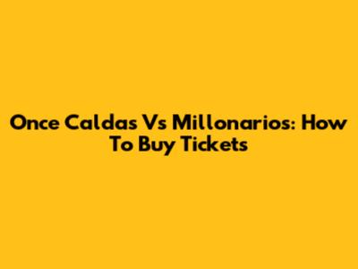 Once Caldas Vs Millonarios: How To Buy Tickets