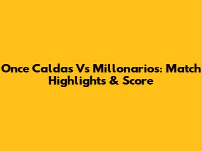 Once Caldas Vs Millonarios: Match Highlights & Score