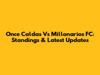 Once Caldas Vs Millonarios FC: Standings & Latest Updates