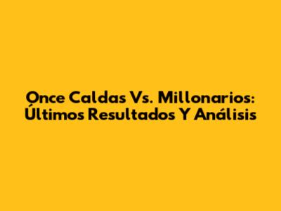 Once Caldas Vs. Millonarios: Últimos Resultados Y Análisis